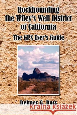Rockhounding the Wiley's Well District of California: The GPS User's Guide Ross, Delmer G. 9781425962722 Authorhouse