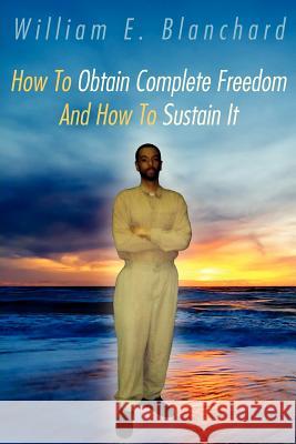 How To Obtain Complete Freedom And How To Sustain It William E. Blanchard 9781425964894