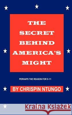 The Secret Behind America's Might: Perhaps the Reason for 9-11 Ntungo, Chrispin 9781425965198