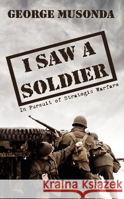 I Saw a Soldier: In Pursuit of Strategic Warfare Musonda, George 9781425965334 Authorhouse