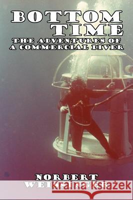 Bottom Time: The Adventures of a Commercial Diver Weissinger, Norbert 9781425966027 Authorhouse