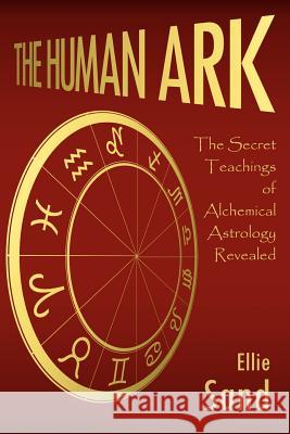 The Human Ark: The Secret Teachings of Alchemical Astrology Revealed Sand, Ellie 9781425966324 Authorhouse