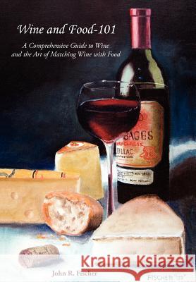 Wine and Food-101: A Comprehensive Guide to Wine and the Art of Matching Wine with Food Fischer, John R. 9781425968069 Authorhouse