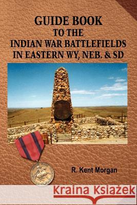 Guide Book to the Indian War Battlefields in Eastern WY, NEB. and SD Morgan, R. Kent 9781425968427 Authorhouse