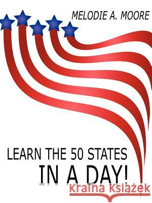 Learn the 50 States IN A Day! Melodie A. Moore 9781425969110