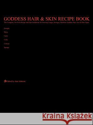 Goddess Hair and Skin Recipe Book: The Complete, No-Frills Recipe and Tips Guidebook To Growing Longer, Stronger, Healthier Goddess Hair, For All Hair Johnson, Jane 9781425969332