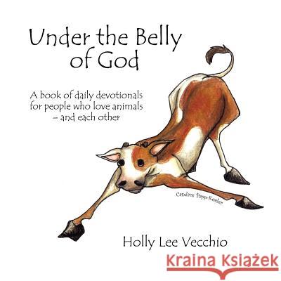 Under the Belly of God: A book of daily devotionals for people who love animals - and each other Vecchio, Holly Lee 9781425970024 Authorhouse