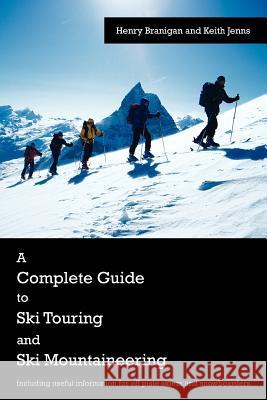A Complete Guide to Ski Touring and Ski Mountaineering : Including Useful Information for Off Piste Skiers and Snowboarders Henry Branigan Keith Jenns 9781425970239 Authorhouse