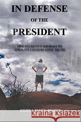 In Defense of the President: One Students' Journey to Simplify Conservative Truth Flynn-Brown, Joshua 9781425974985