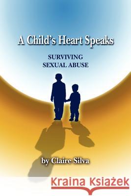 A Child's Heart Speaks: Surviving Sexual Abuse Silva, Claire 9781425975401 Authorhouse