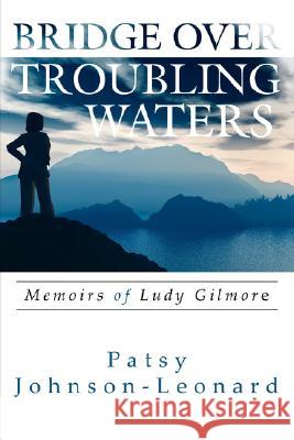 Bridge Over Troubling Waters: Memoirs of Ludy Gilmore Johnson-Leonard, Patsy 9781425975456