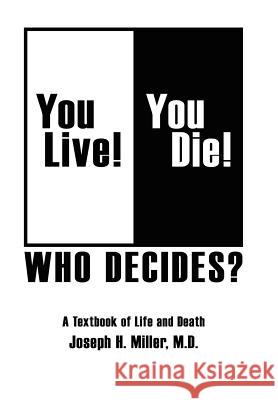 You Live! You Die! Who Decides?: A Textbook of Life and Death Miller M. D., Joseph H. 9781425975722