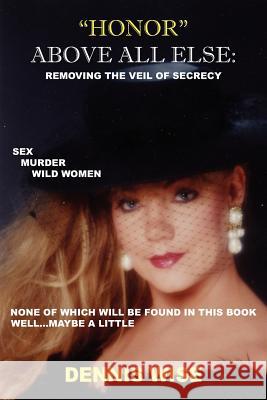 Honor Above All Else: Removing the Veil of Secrecy Wise, Dennis 9781425976767 Authorhouse