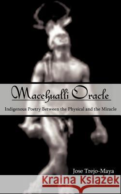 Macehualli Oracle: Indigenous Poetry Between the Physical and the Miracle Trejo-Maya, Jose 9781425979218 Authorhouse