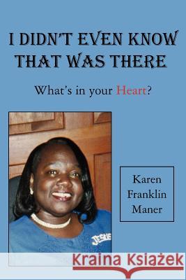 I Didn't Even Know That Was There: What's in your Heart? Maner, Karen Franklin 9781425980627