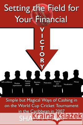 Setting the Field for Your Financial Victory: Simple But Magical Ways of Cashing in on the World Cup Cricket Tournament in the Caribbean in 2007 Cain, Shaun 9781425981402 Authorhouse
