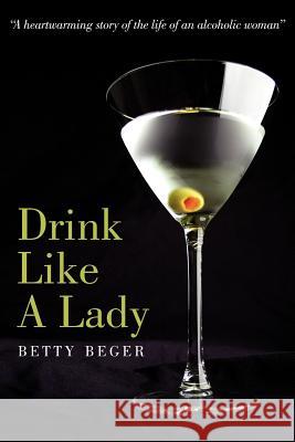 Drink Like A Lady: A heartwarming story of the life of an alcoholic woman Beger, Betty 9781425981525