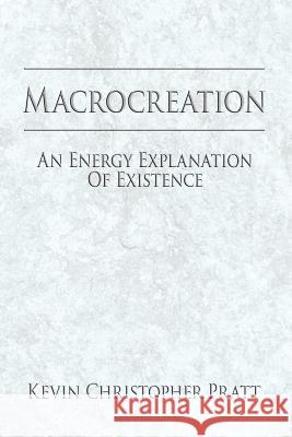 Macrocreation: An Energy Explanation Of Existence Pratt, Kevin Christopher 9781425981808