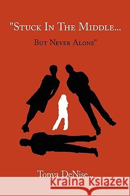 Stuck In The Middle... But Never Alone Denise, Tonya 9781425982973