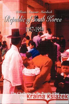 Republic of South Korea 1957-1959: The Challenge to the People After Occupation and War Murdoch, William Armour 9781425983130