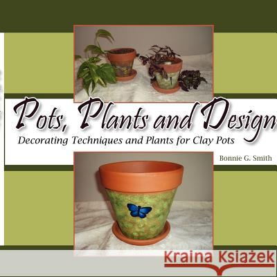 Pots, Plants and Design: Decorating Techniques and Plants for Clay Pots Smith, Bonnie G. 9781425983215