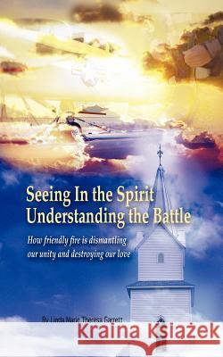 Seeing in the Spirit Understanding the Battle: How Friendly Fire Is Dismantling Our Unity and Destroying Our Love Garrett, Linda Marie Theresa 9781425984052 Authorhouse