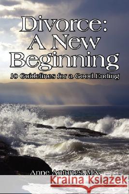 Divorce: A New Beginning: 10 Guidelines for a Good Ending Antunes, Anne 9781425985240