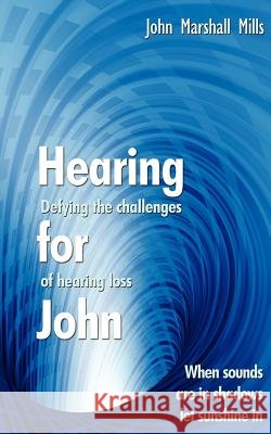 Hearing for John: Defying the Challenges of Hearing Loss Mills, John Marshall 9781425986001