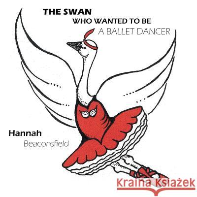 The Swan Who Wanted to Be a Ballet Dancer Beaconsfield, Hannah 9781425986599 Authorhouse