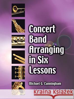 Concert Band Arranging in Six Lessons Michael G. Cunningham 9781425987473 Authorhouse