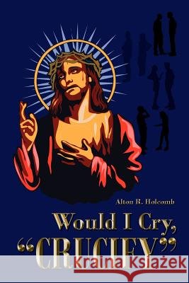 Would I Cry, Crucify Alton R. Holcomb 9781425987992