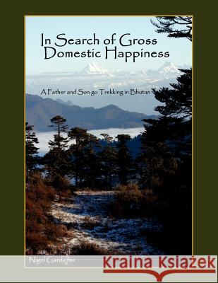In Search of Gross Domestic Happiness: A Father and Son Go Trekking in Bhutan Gardener, Nigel 9781425988876 Authorhouse
