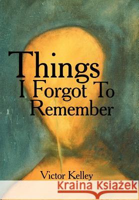 Things I Forgot To Remember Victor Kelley 9781425989668 Authorhouse