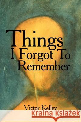 Things I Forgot To Remember Victor Kelley 9781425989675 Authorhouse