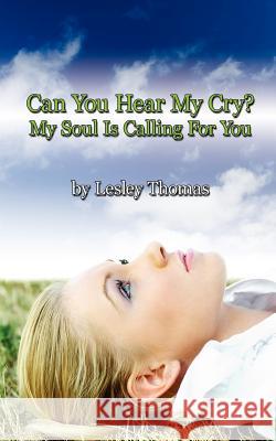 Can You Hear My Cry? My Soul Is Calling For You Lesley Thomas 9781425990121