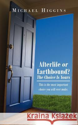 Afterlife or Earthbound? the Choice Is Yours: This Is the Most Important Choice You Will Ever Make. Higgins, Michael 9781425990473 Authorhouse