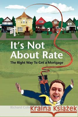 It's Not About Rate : The Right Way To Get A Mortgage Richard Cohen 9781425991784 Authorhouse