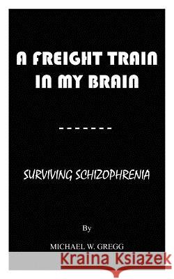 A Freight Train in My Brain: Surviving Schizophrenia Gregg, Michael W. 9781425992507 Authorhouse