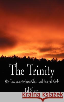 The Trinity: (My Testimony to Jesus Christ and Jehovah God) Shore, Ed 9781425992989 Authorhouse