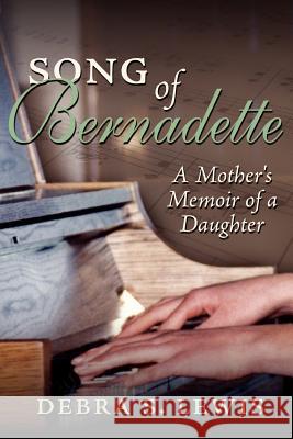 Song of Bernadette: A Mother's Memoir of a Daughter Lewis, Debra S. 9781425995089 Authorhouse