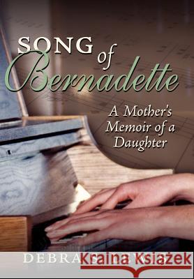 Song of Bernadette: A Mother's Memoir of a Daughter Lewis, Debra S. 9781425995096