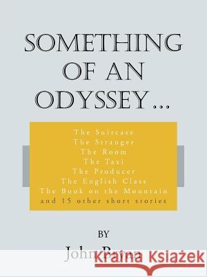 Something of an Odyssey.: The Suitcase The Stranger The Room The Taxi The Producer The English Class The Book on the Mountain and 15 other short Bryan, John 9781425995324 Authorhouse