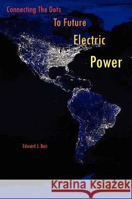 Connecting the Dots to Future Electric Power Bair, Edward J. 9781425995867 Authorhouse