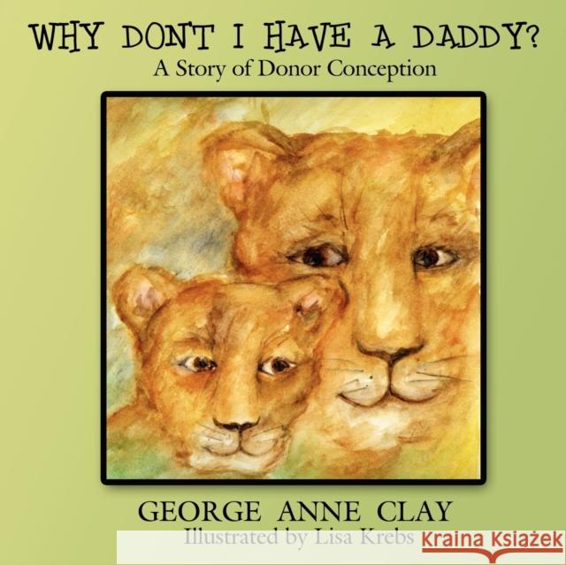 Why Don't I Have A Daddy?: A Story of Donor Conception George Anne Clay, Lisa Krebs 9781425995874