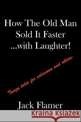 How The Old Man Sold It Faster...with Laughter!: Tangy tales for salesman and others. Flamer, Jack 9781425996079 Authorhouse