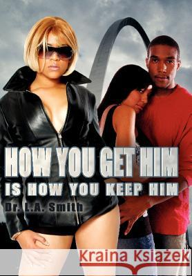 How You Get Him Is How You Keep Him Dr L. a. Smith 9781425996550 Authorhouse