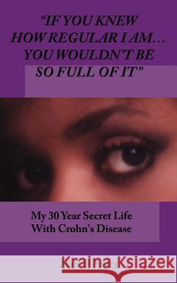 If You Knew How Regular I Am.You Wouldn't Be So Full of It: My 30 Year Secret Life With Crohn's Disease Whitley, Toni 9781425996598