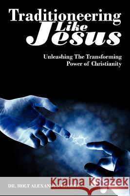 Traditioneering Like Jesus: Unleashing the Transforming Power of Christianity Clarke, Holt Alexander 9781425996796 Authorhouse