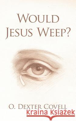 Would Jesus Weep? O. Dexter Covell 9781425997656 Authorhouse