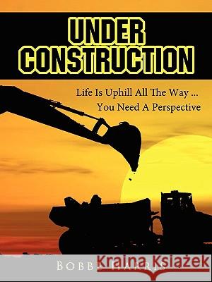 Under Construction: Life Is Uphill All The Way ... You Need A Perspective Harris, Bobbe 9781425999124